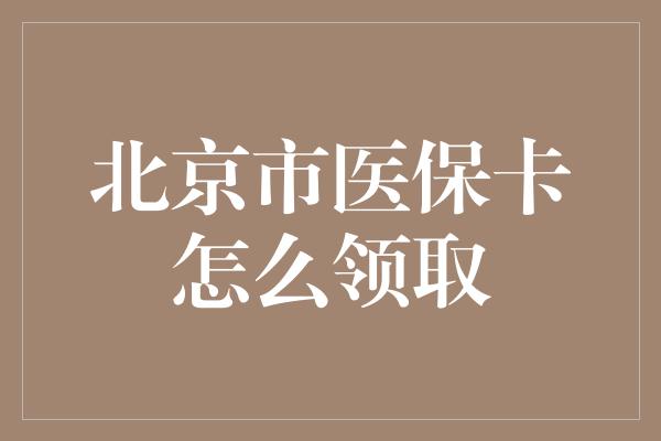 北京市医保卡怎么领取