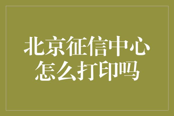 北京征信中心怎么打印吗