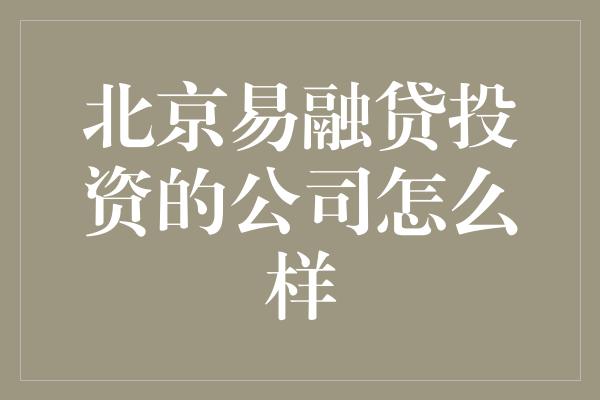 北京易融贷投资的公司怎么样