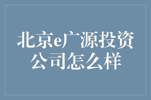 北京e广源投资公司怎么样