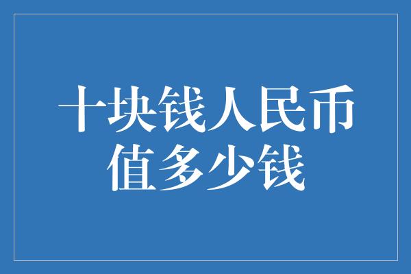 十块钱人民币值多少钱