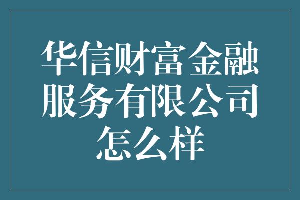 华信财富金融服务有限公司怎么样