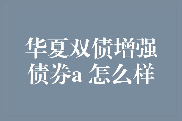 华夏双债增强债券a 怎么样