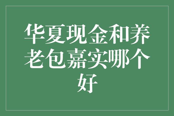 华夏现金和养老包嘉实哪个好