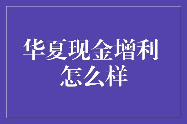 华夏现金增利 怎么样