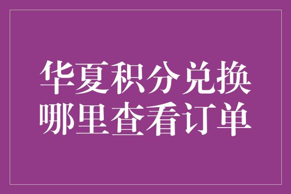 华夏积分兑换哪里查看订单