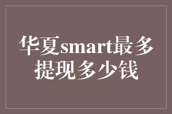 华夏smart最多提现多少钱