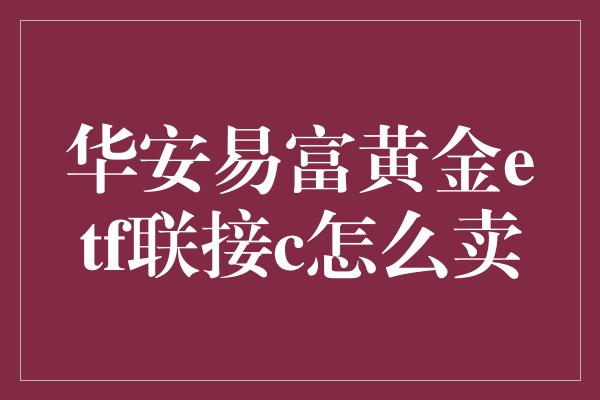 华安易富黄金etf联接c怎么卖