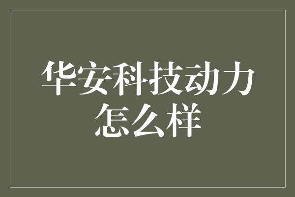 华安科技动力怎么样