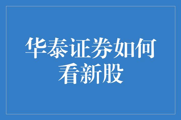 华泰证券如何看新股