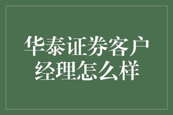 华泰证券客户经理怎么样