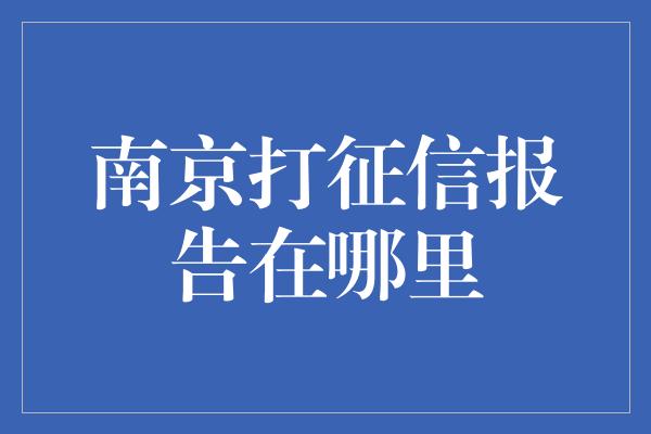 南京打征信报告在哪里