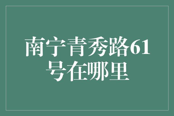 南宁青秀路61号在哪里