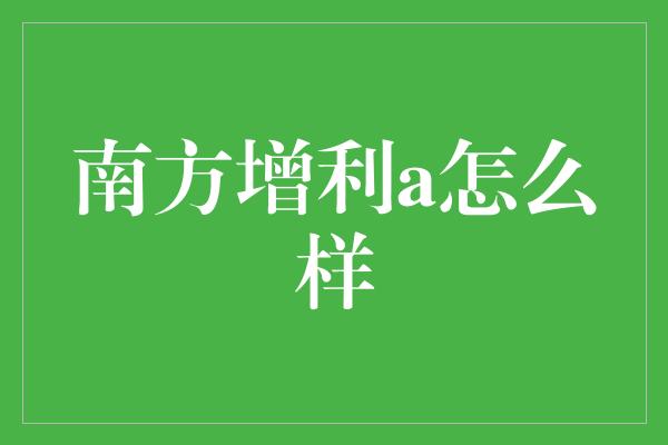 南方增利a怎么样