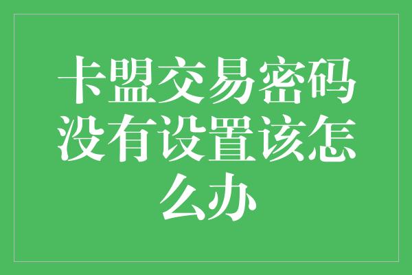 卡盟交易密码没有设置该怎么办