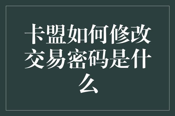 卡盟如何修改交易密码是什么