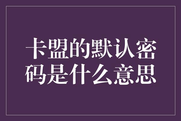 卡盟的默认密码是什么意思