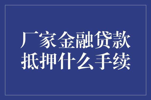 厂家金融贷款抵押什么手续