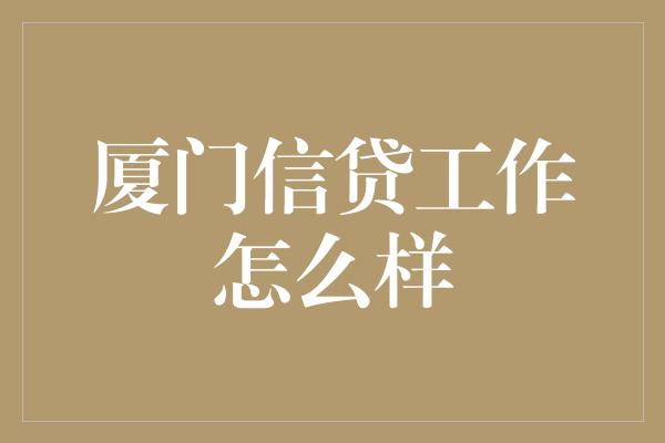 厦门信贷工作怎么样