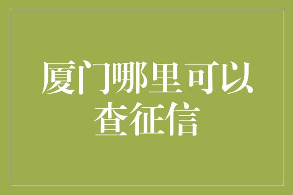 厦门哪里可以查征信