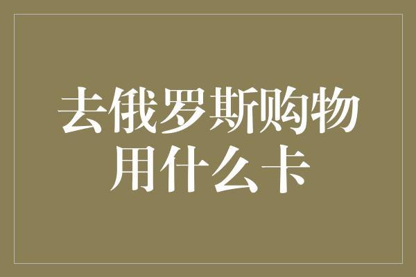 去俄罗斯购物用什么卡