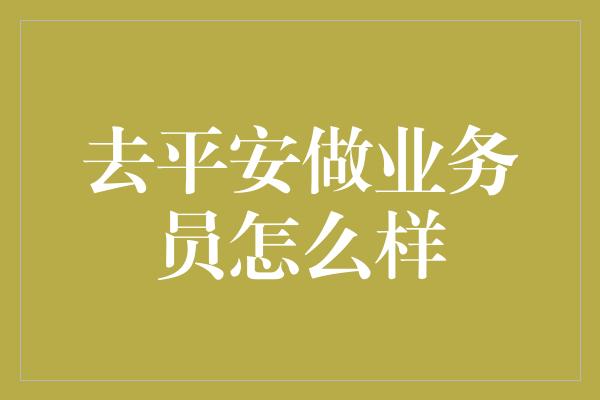 去平安做业务员怎么样