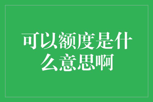 可以额度是什么意思啊