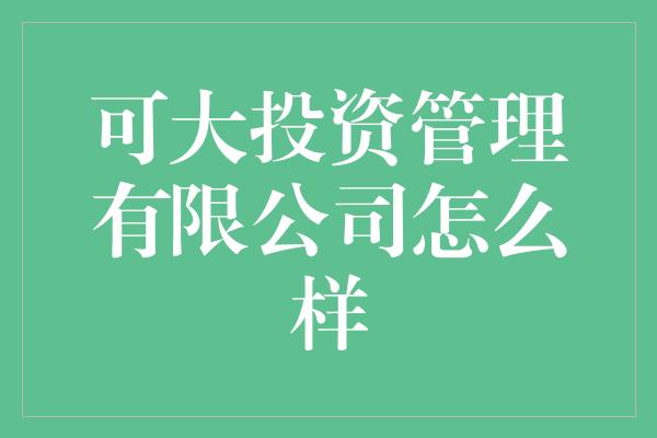 可大投资管理有限公司怎么样