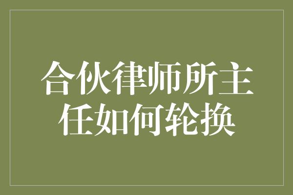 合伙律师所主任如何轮换