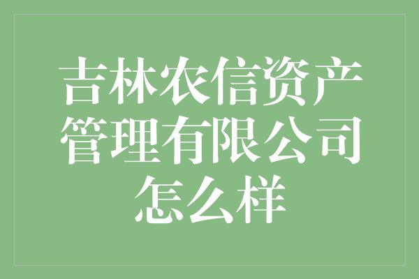 吉林农信资产管理有限公司怎么样