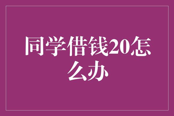 同学借钱20怎么办