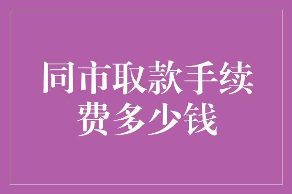 同市取款手续费多少钱