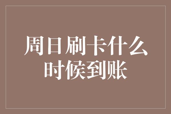 周日刷卡什么时候到账