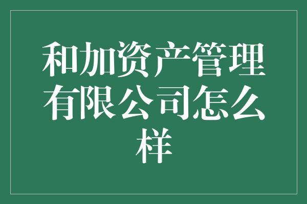 和加资产管理有限公司怎么样