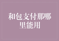 和包支付那哪里能用？带你解锁支付新姿势