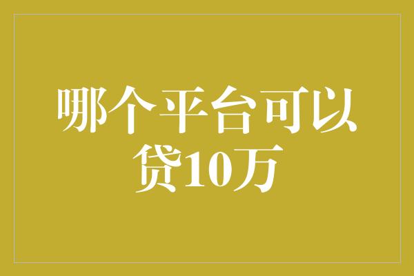 哪个平台可以贷10万