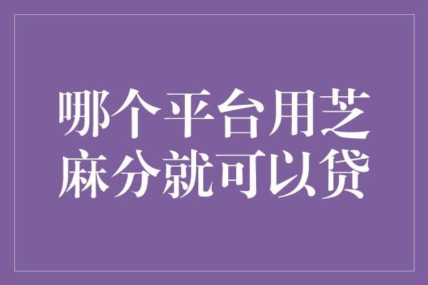 哪个平台用芝麻分就可以贷