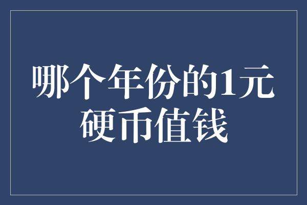 哪个年份的1元硬币值钱