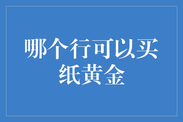 哪个行可以买纸黄金