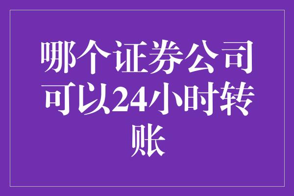 哪个证券公司可以24小时转账