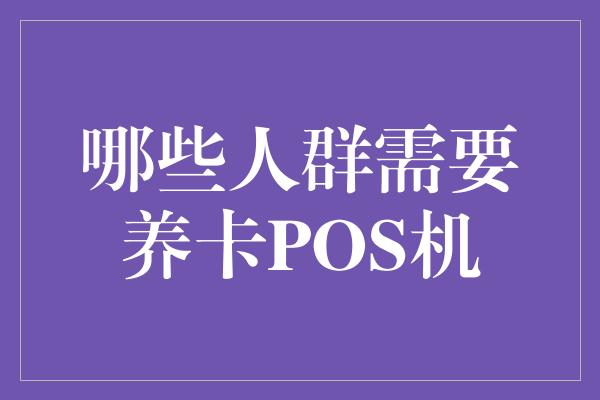 哪些人群需要养卡POS机