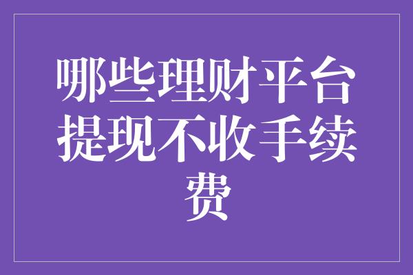 哪些理财平台提现不收手续费