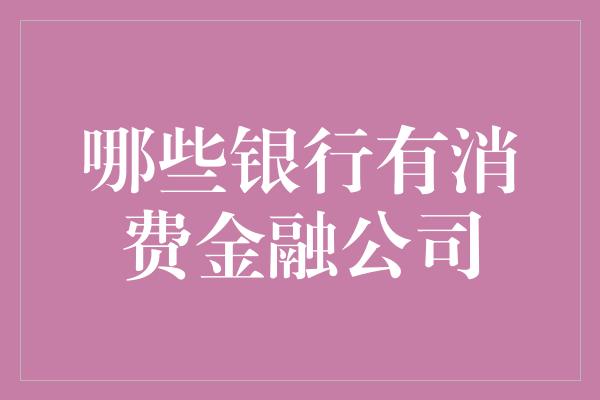 哪些银行有消费金融公司