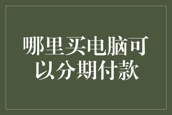 哪里买电脑可以分期付款