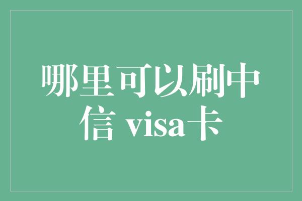 哪里可以刷中信 visa卡