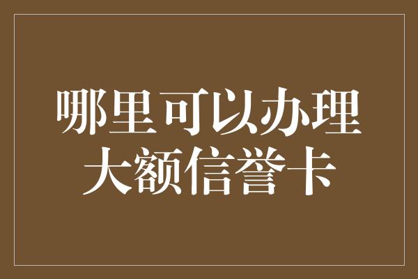 哪里可以办理大额信誉卡