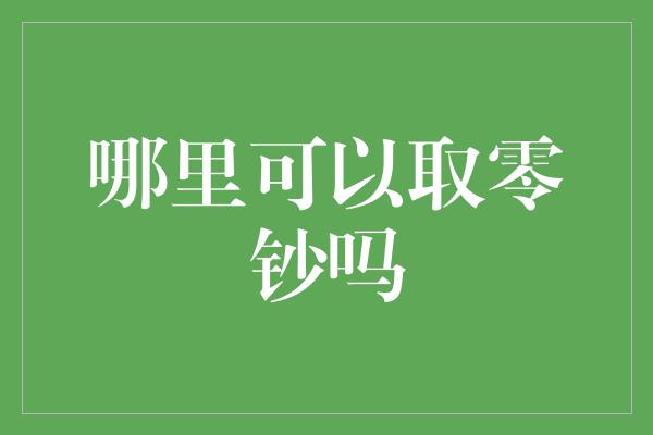 哪里可以取零钞吗