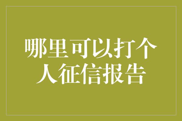 哪里可以打个人征信报告