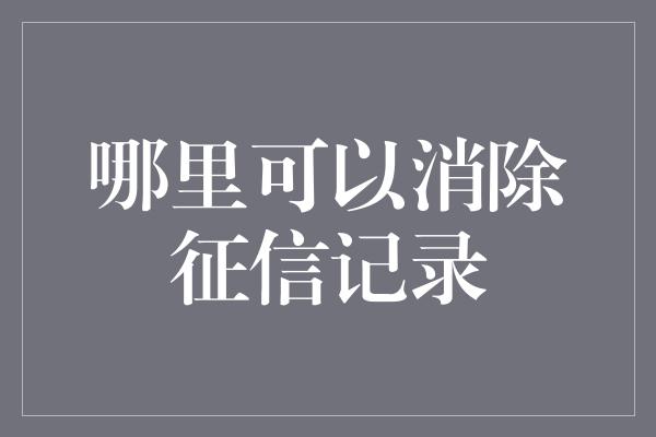 哪里可以消除征信记录