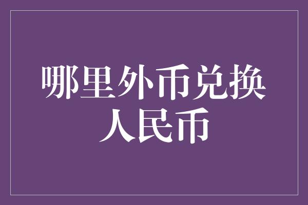 哪里外币兑换人民币